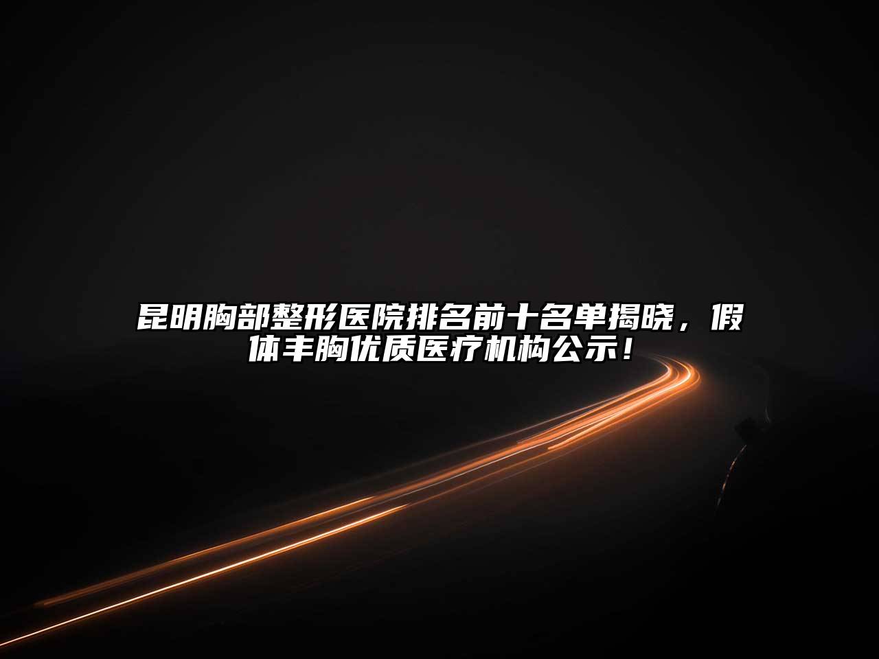 昆明胸部整形医院排名前十名单揭晓，假体丰胸优质医疗机构公示！