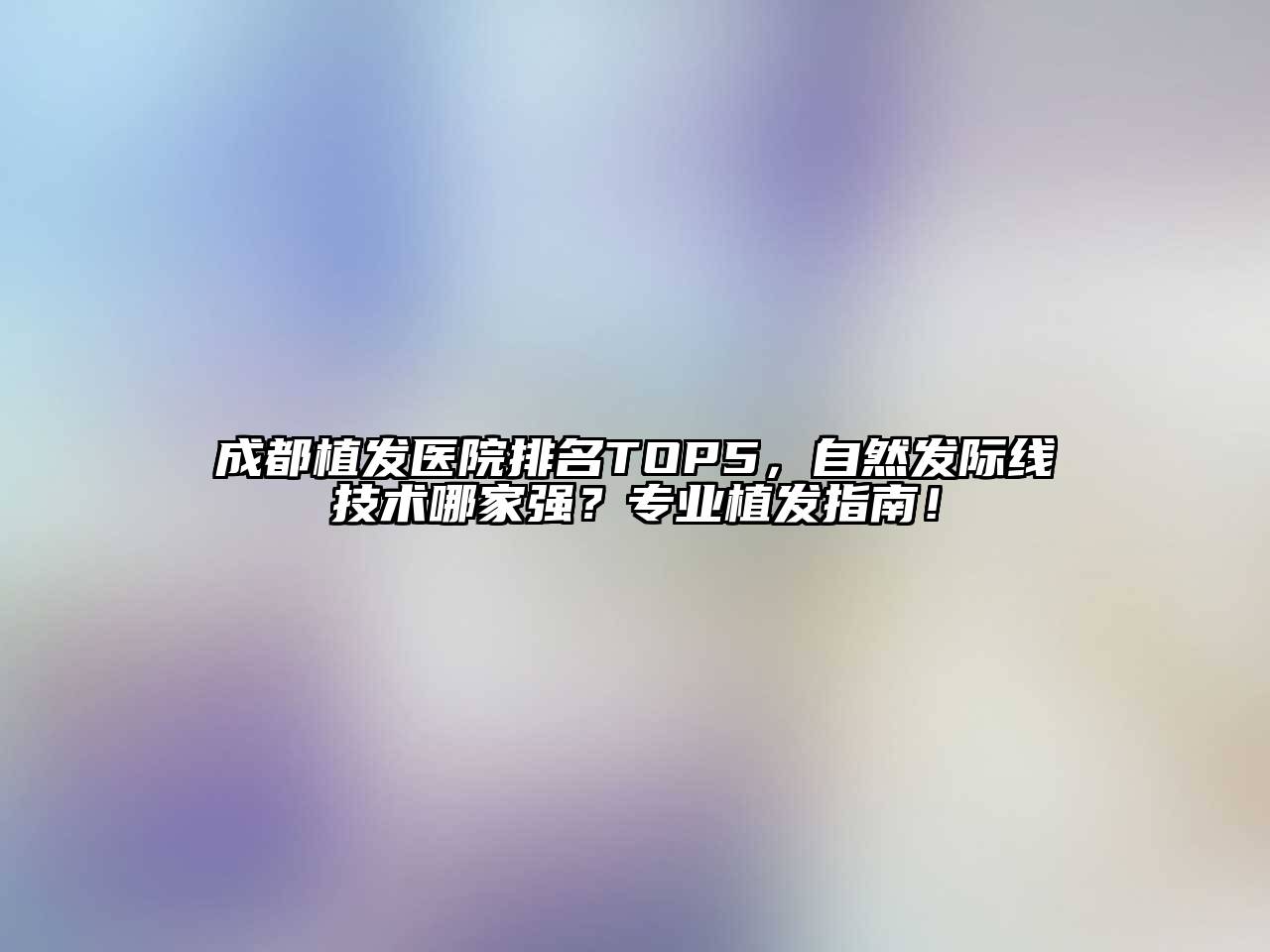 成都植发医院排名TOP5，自然发际线技术哪家强？专业植发指南！
