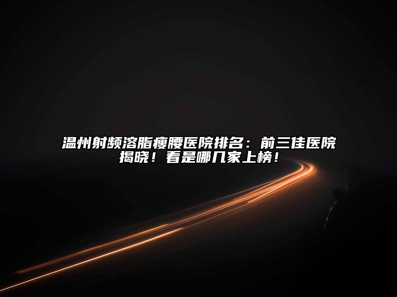 温州射频溶脂瘦腰医院排名：前三佳医院揭晓！看是哪几家上榜！