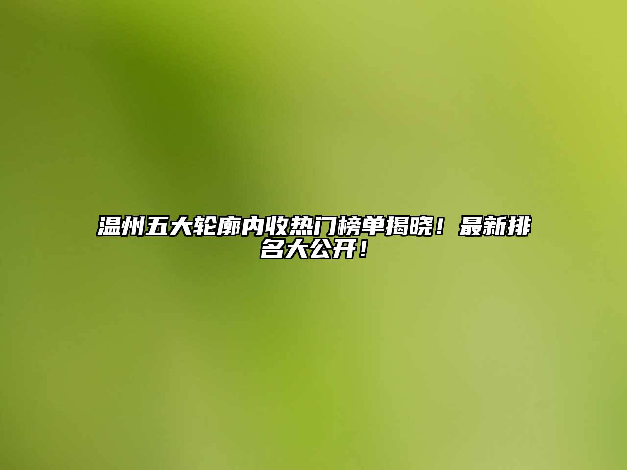 温州五大轮廓内收热门榜单揭晓！最新排名大公开！