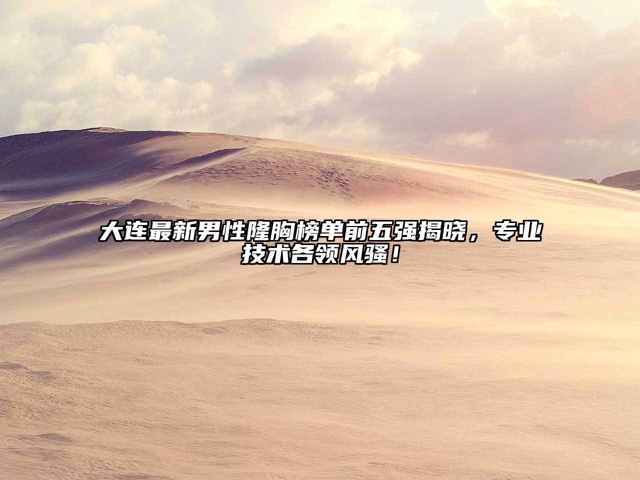 大连最新男性隆胸榜单前五强揭晓，专业技术各领风骚！
