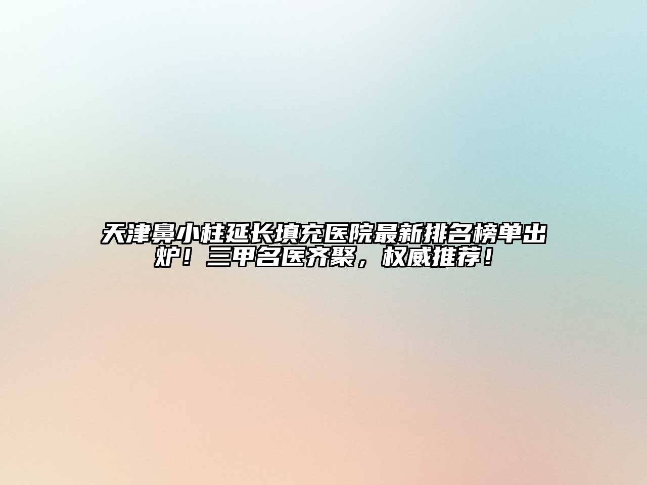 天津鼻小柱延长填充医院最新排名榜单出炉！三甲名医齐聚，权威推荐！