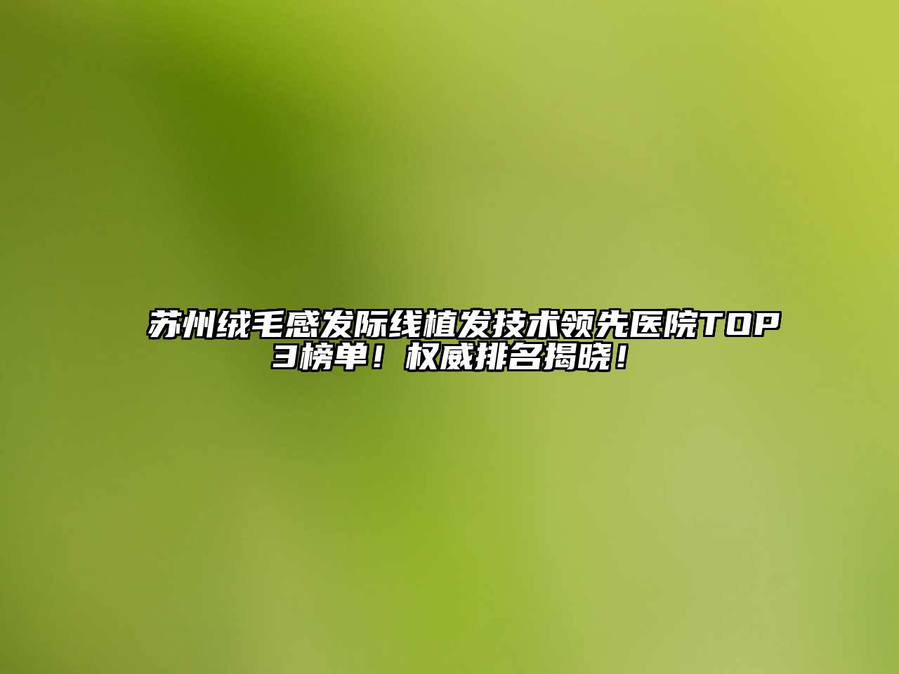 苏州绒毛感发际线植发技术领先医院TOP3榜单！权威排名揭晓！