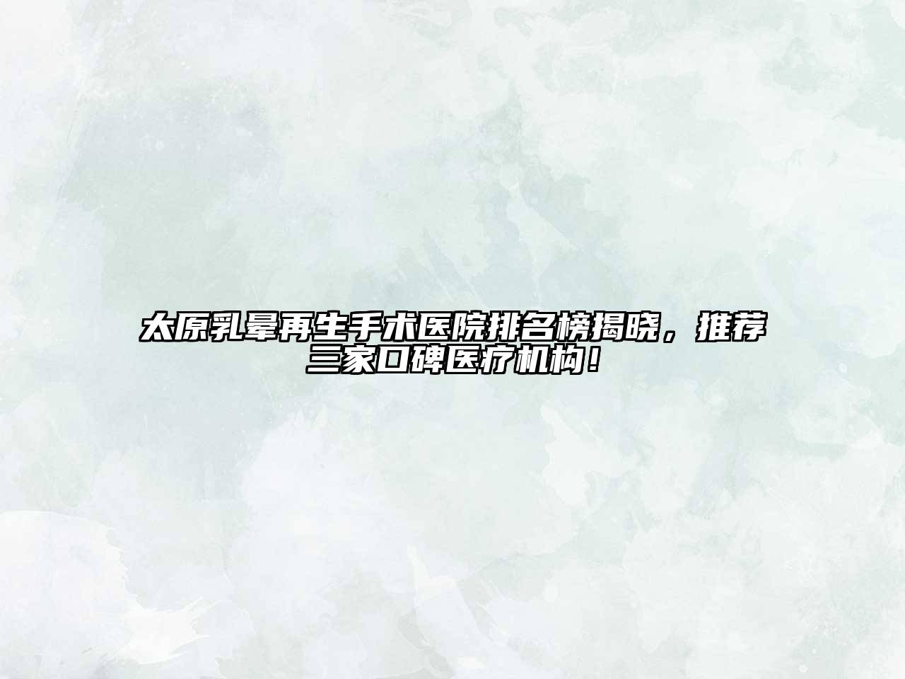 太原乳晕再生手术医院排名榜揭晓，推荐三家口碑医疗机构！