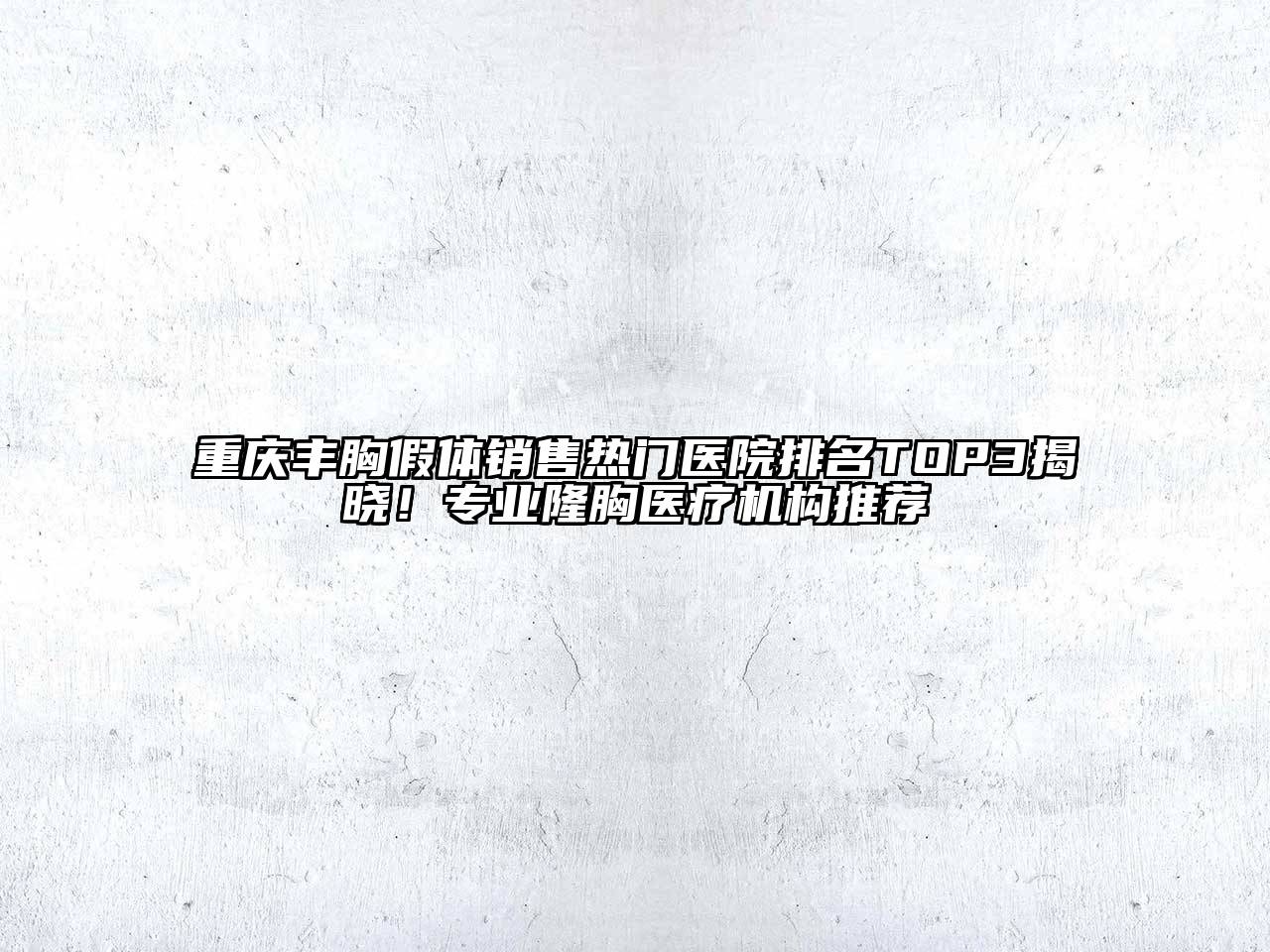 重庆丰胸假体销售热门医院排名TOP3揭晓！专业隆胸医疗机构推荐